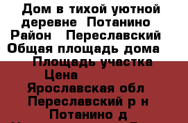 Дом в тихой уютной деревне, Потанино › Район ­ Переславский › Общая площадь дома ­ 150 › Площадь участка ­ 20 › Цена ­ 12 000 000 - Ярославская обл., Переславский р-н, Потанино д. Недвижимость » Дома, коттеджи, дачи продажа   